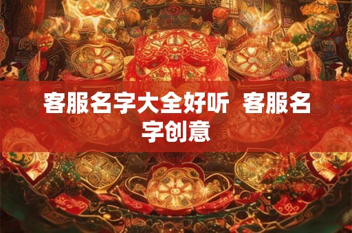客服名字大全好听  客服名字创意