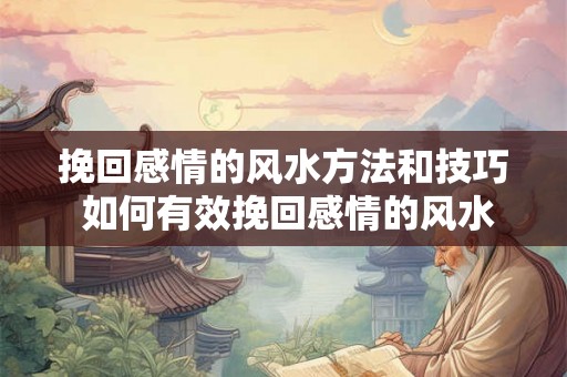 挽回感情的风水方法和技巧 如何有效挽回感情的风水