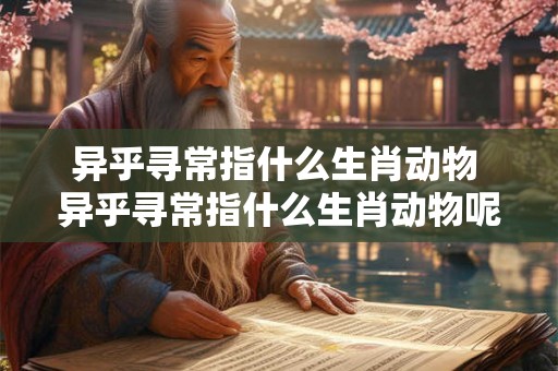 异乎寻常指什么生肖动物 异乎寻常指什么生肖动物呢