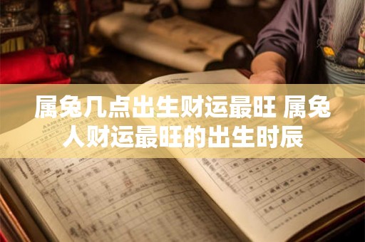 属兔几点出生财运最旺 属兔人财运最旺的出生时辰