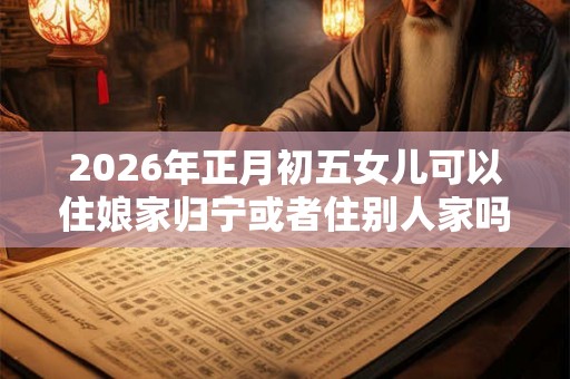 2026年正月初五女儿可以住娘家归宁或者住别人家吗？