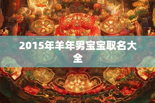 2015年羊年男宝宝取名大全 2015年羊年男宝宝取名大全