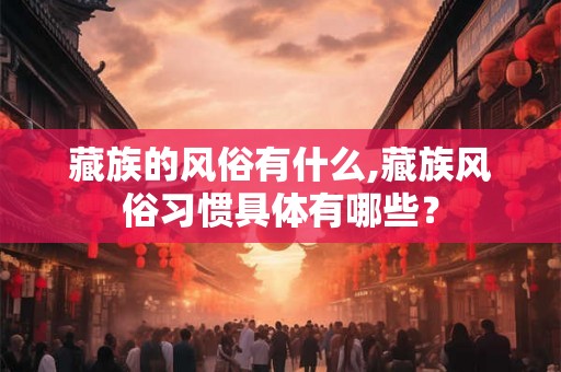 藏族的风俗有什么,藏族风俗习惯具体有哪些？