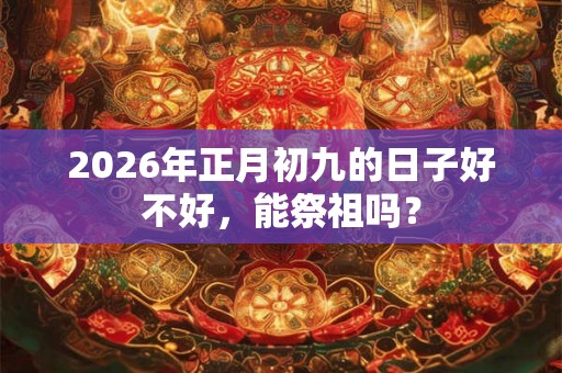 2026年正月初九的日子好不好，能祭祖吗？