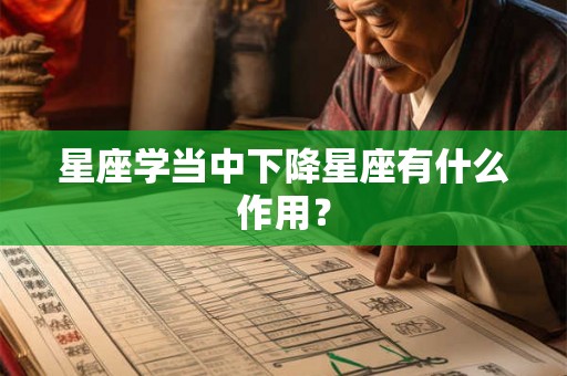星座学当中下降星座有什么作用? 星座学当中下降星座有什么作用?
