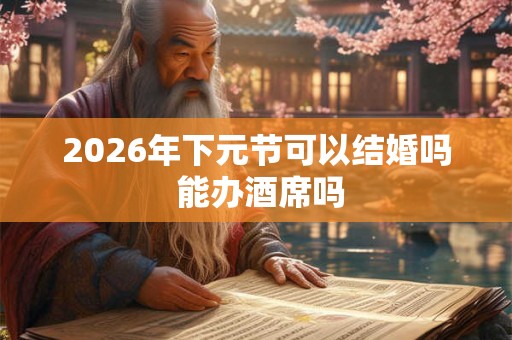 2026年下元节可以结婚吗 能办酒席吗 2026年下元节可以结婚吗 能办酒席吗