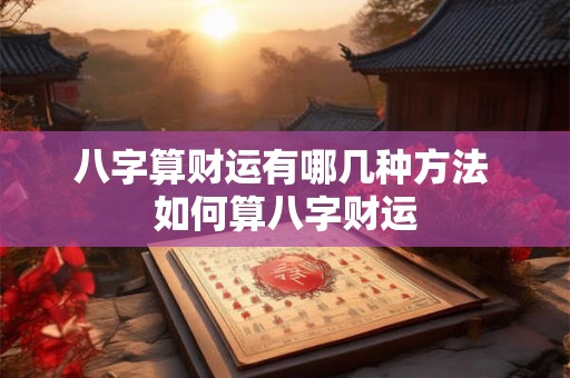 八字算财运有哪几种方法 如何算八字财运 八字算财运有哪几种方法 如何算八字财运
