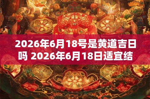 2026年6月18号是黄道吉日吗 2026年6月18日适宜结婚吗