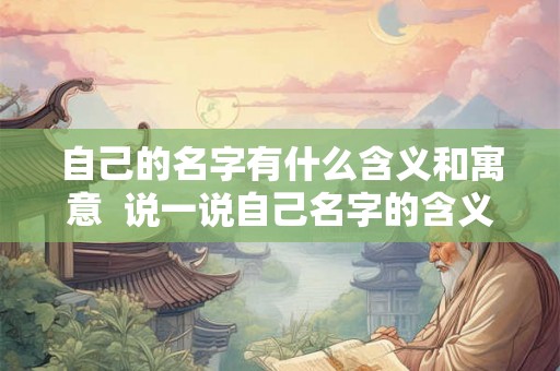 自己的名字有什么含义和寓意 说一说自己名字的含义 自己的名字有什么含义和寓意 说一说自己名字的含义