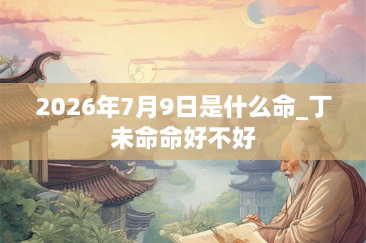 2026年7月9日是什么命_丁未命命好不好