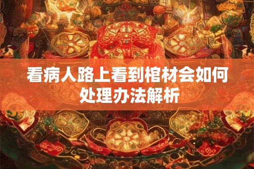 看病人路上看到棺材会如何 处理办法解析