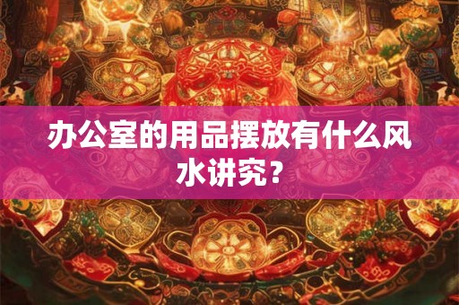 办公室的用品摆放有什么风水讲究？
