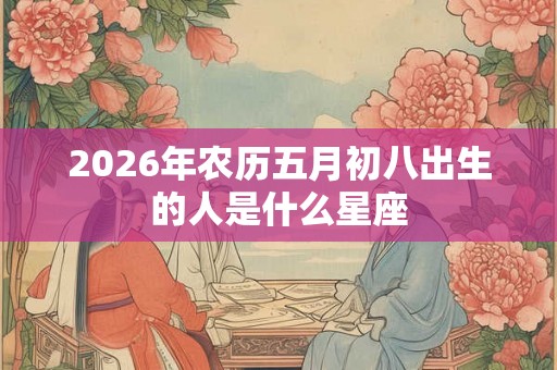 2026年农历五月初八出生的人是什么星座