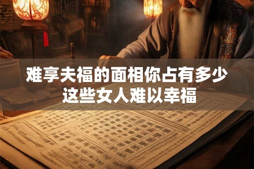 难享夫福的面相你占有多少 这些女人难以幸福