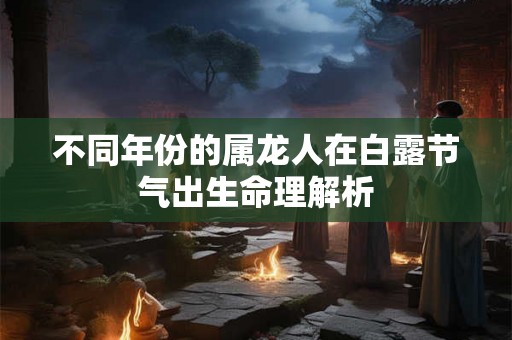 不同年份的属龙人在白露节气出生命理解析