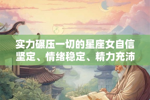实力碾压一切的星座女自信坚定、情绪稳定、精力充沛