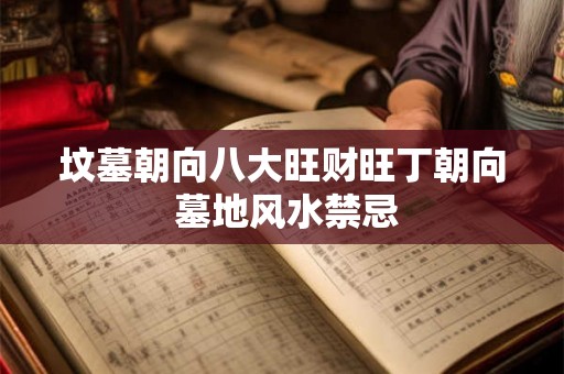 坟墓朝向八大旺财旺丁朝向 墓地风水禁忌 坟墓朝向八大旺财旺丁朝向 墓地风水禁忌