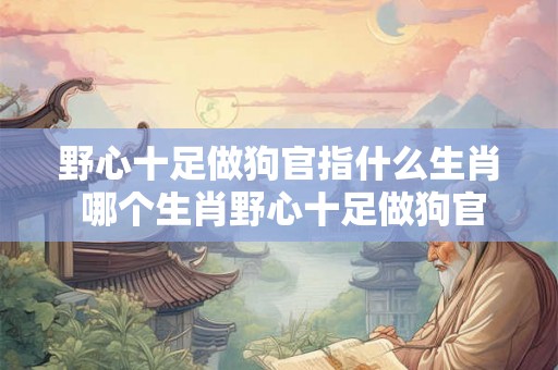野心十足做狗官指什么生肖 哪个生肖野心十足做狗官