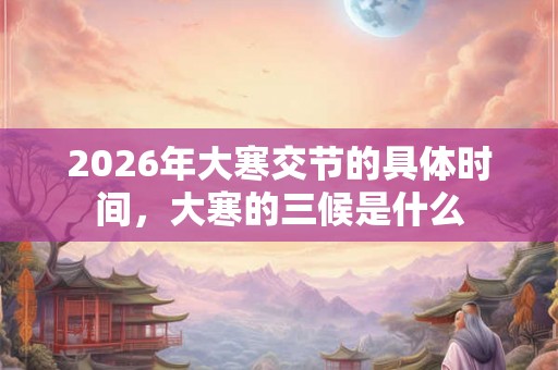 2026年大寒交节的具体时间,大寒的三候是什么 2026年大寒交节的具体时间,大寒的三候是什么