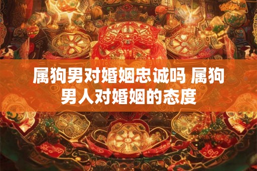 属狗男对婚姻忠诚吗 属狗男人对婚姻的态度