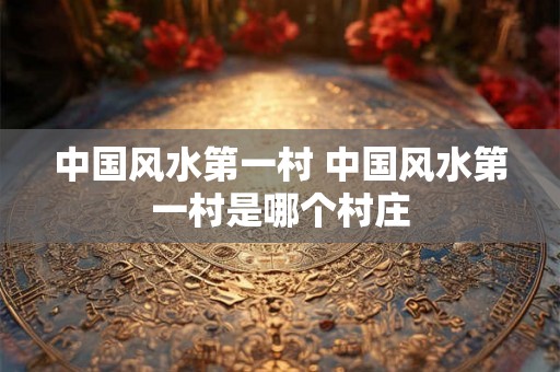 中国风水第一村 中国风水第一村是哪个村庄