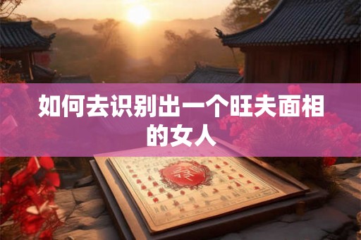 如何去识别出一个旺夫面相的女人