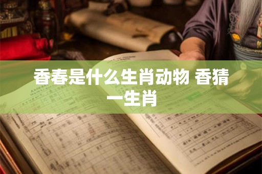香春是什么生肖动物 香猜一生肖