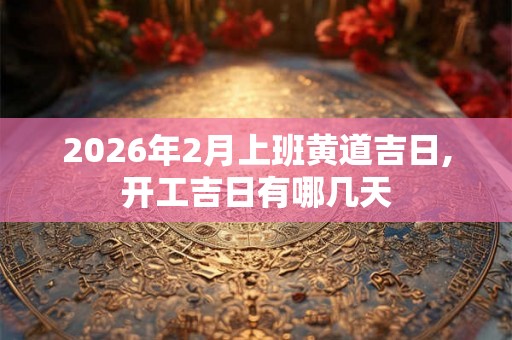 2026年2月上班黄道吉日,开工吉日有哪几天 2026年2月上班黄道吉日,开工吉日有哪几天