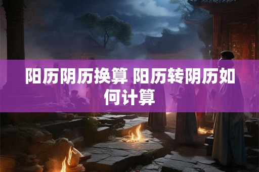 阳历阴历换算 阳历转阴历如何计算