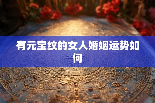 有元宝纹的女人婚姻运势如何 有元宝纹的女人婚姻运势如何