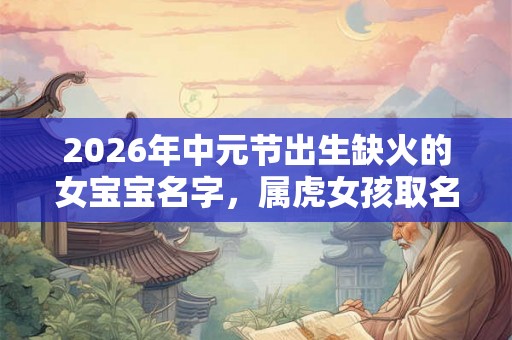 2026年中元节出生缺火的女宝宝名字，属虎女孩取名