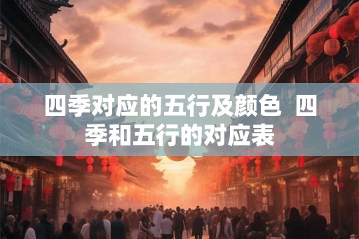 四季对应的五行及颜色  四季和五行的对应表