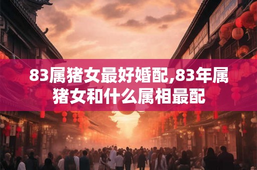 83属猪女最好婚配,83年属猪女和什么属相最配 83属猪女最好婚配,83年属猪女和什么属相最配
