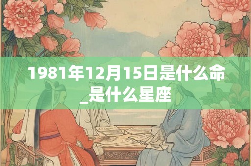 1981年12月15日是什么命_是什么星座