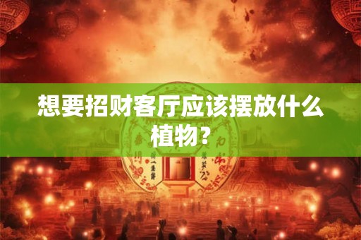 想要招财客厅应该摆放什么植物？