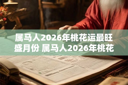 属马人2026年桃花运最旺盛月份 属马人2026年桃花伊始月是哪个
