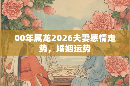 00年属龙2026夫妻感情走势，婚姻运势