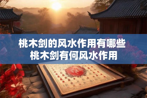 桃木剑的风水作用有哪些 桃木剑有何风水作用