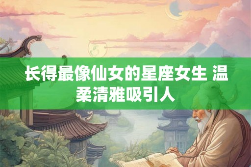 长得最像仙女的星座女生 温柔清雅吸引人