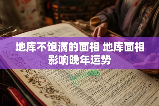 地库不饱满的面相 地库面相影响晚年运势 地库不饱满的面相 地库面相影响晚年运势