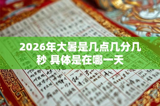 2026年大暑是几点几分几秒 具体是在哪一天