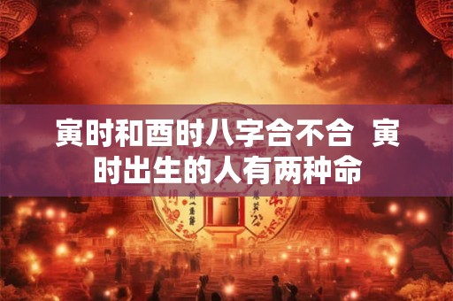 寅时和酉时八字合不合  寅时出生的人有两种命
