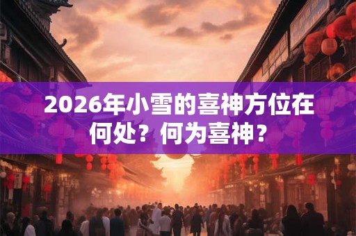 2026年小雪的喜神方位在何处？何为喜神？