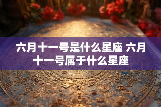 六月十一号是什么星座 六月十一号属于什么星座
