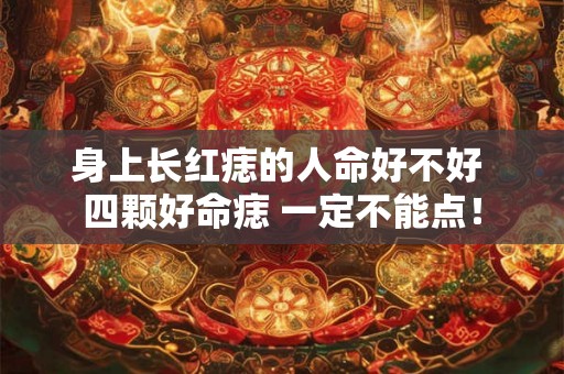 身上长红痣的人命好不好 四颗好命痣 一定不能点! 身上长红痣的人命好不好 四颗好命痣 一定不能点!
