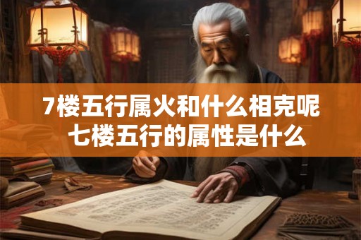 7楼五行属火和什么相克呢  七楼五行的属性是什么