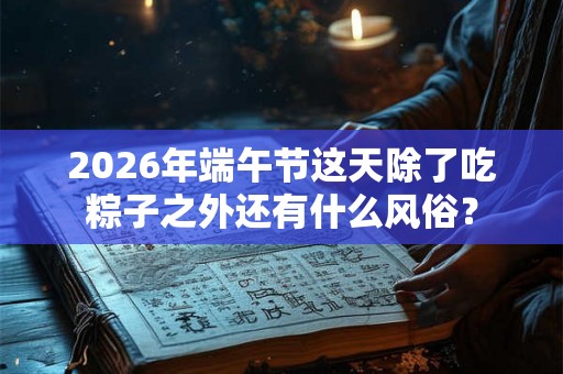 2026年端午节这天除了吃粽子之外还有什么风俗？