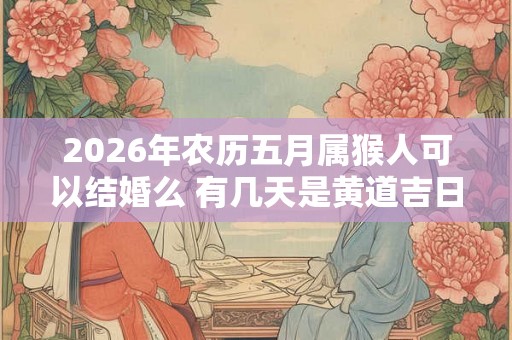 2026年农历五月属猴人可以结婚么 有几天是黄道吉日