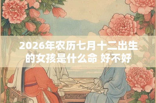 2026年农历七月十二出生的女孩是什么命 好不好 2026年农历七月十二出生的女孩是什么命 好不好