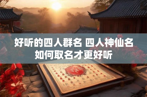 好听的四人群名 四人神仙名如何取名才更好听